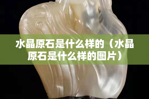 水晶原石是什么樣的（水晶原石是什么樣的圖片）