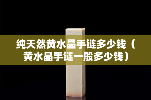 純天然黃水晶手鏈多少錢(qián)（黃水晶手鏈一般多少錢(qián)）