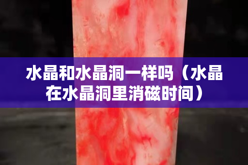 水晶和水晶洞一樣嗎（水晶在水晶洞里消磁時間）