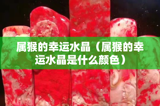 屬猴的幸運水晶（屬猴的幸運水晶是什么顏色）