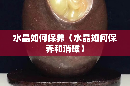 水晶如何保養（水晶如何保養和消磁）