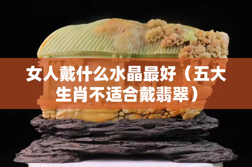 女人戴什么水晶最好（五大生肖不適合戴翡翠）