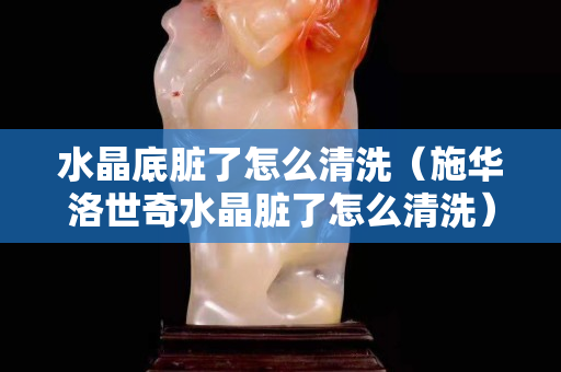 水晶底臟了怎么清洗（施華洛世奇水晶臟了怎么清洗）