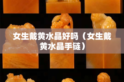 女生戴黃水晶好嗎（女生戴黃水晶手鏈）