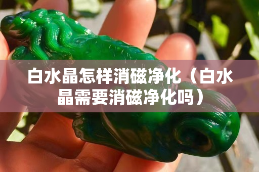 白水晶怎樣消磁凈化（白水晶需要消磁凈化嗎）
