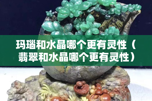 瑪瑙和水晶哪個更有靈性（翡翠和水晶哪個更有靈性）