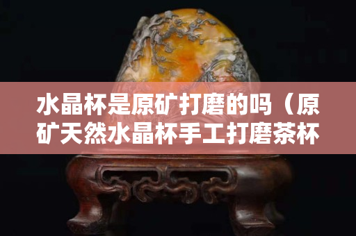 水晶杯是原礦打磨的嗎（原礦天然水晶杯手工打磨茶杯）