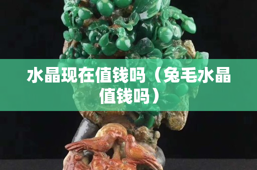 水晶現在值錢嗎（兔毛水晶值錢嗎）