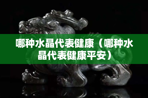 哪種水晶代表健康（哪種水晶代表健康平安）