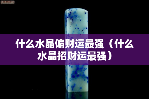 什么水晶偏財運(yùn)最強(qiáng)（什么水晶招財運(yùn)最強(qiáng)）