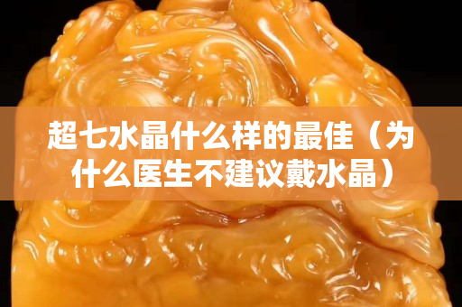 超七水晶什么樣的最佳（為什么醫(yī)生不建議戴水晶）