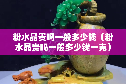 粉水晶貴嗎一般多少錢（粉水晶貴嗎一般多少錢一克）