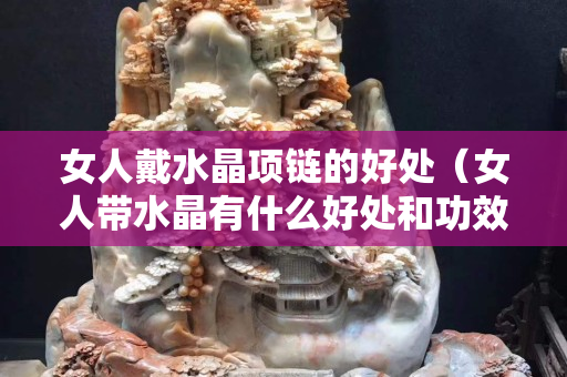 女人戴水晶項鏈的好處（女人帶水晶有什么好處和功效）