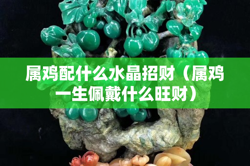 屬雞配什么水晶招財（屬雞一生佩戴什么旺財）