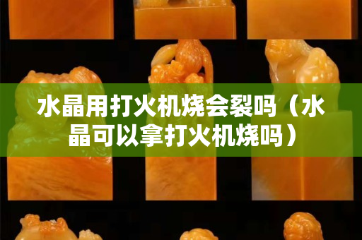 水晶用打火機(jī)燒會(huì)裂嗎（水晶可以拿打火機(jī)燒嗎）