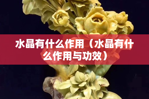 水晶有什么作用（水晶有什么作用與功效）