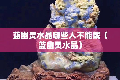 藍幽靈水晶哪些人不能戴（藍幽靈水晶）