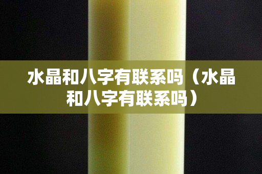 水晶和八字有聯(lián)系嗎（水晶和八字有聯(lián)系嗎）