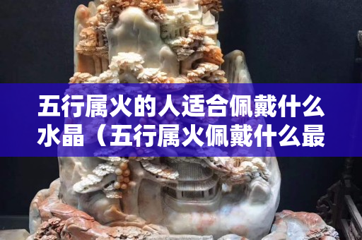 五行屬火的人適合佩戴什么水晶（五行屬火佩戴什么最旺）