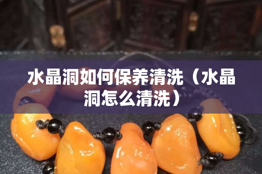 水晶洞如何保養清洗（水晶洞怎么清洗）