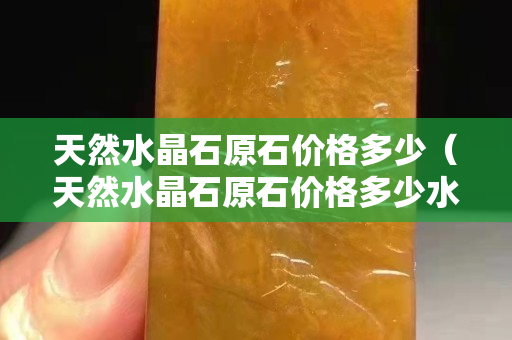 天然水晶石原石價格多少（天然水晶石原石價格多少水晶球是什么樣的）