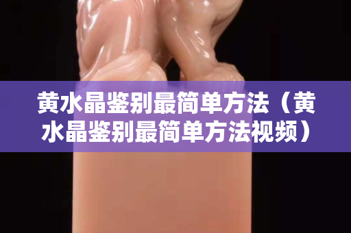 黃水晶鑒別最簡單方法（黃水晶鑒別最簡單方法視頻）