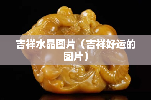 吉祥水晶圖片（吉祥好運的圖片）
