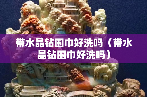 帶水晶鉆圍巾好洗嗎（帶水晶鉆圍巾好洗嗎）