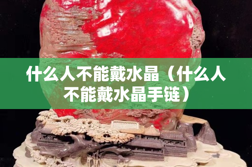 什么人不能戴水晶（什么人不能戴水晶手鏈）