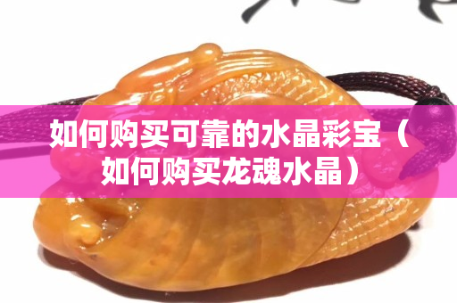 如何購買可靠的水晶彩寶（如何購買龍魂水晶）
