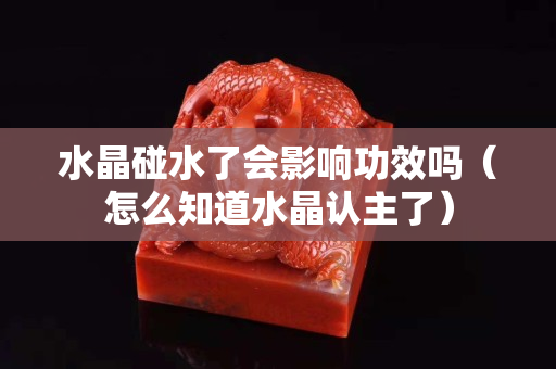 水晶碰水了會影響功效嗎（怎么知道水晶認主了）