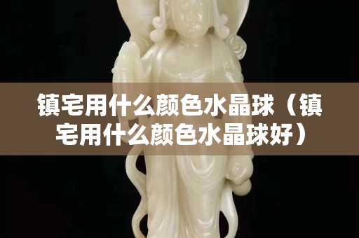 鎮宅用什么顏色水晶球（鎮宅用什么顏色水晶球好）