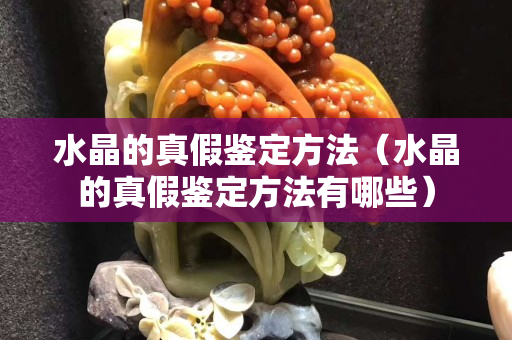 水晶的真假鑒定方法（水晶的真假鑒定方法有哪些）