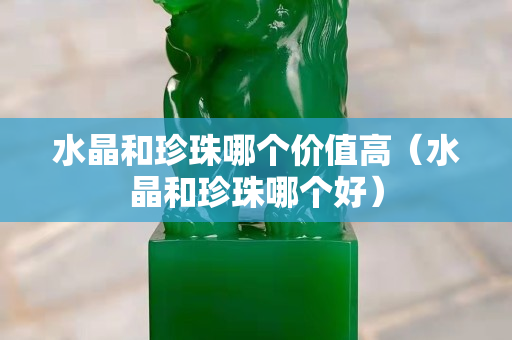 水晶和珍珠哪個價值高（水晶和珍珠哪個好）