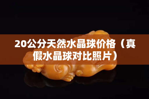 20公分天然水晶球價格（真假水晶球?qū)Ρ日掌? title=