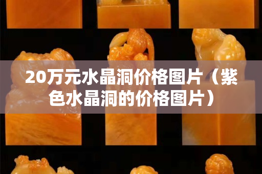 20萬元水晶洞價格圖片（紫色水晶洞的價格圖片）