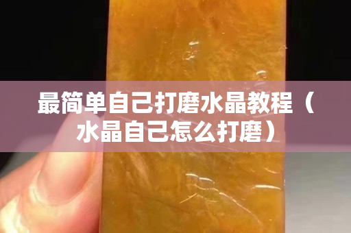 最簡單自己打磨水晶教程（水晶自己怎么打磨）