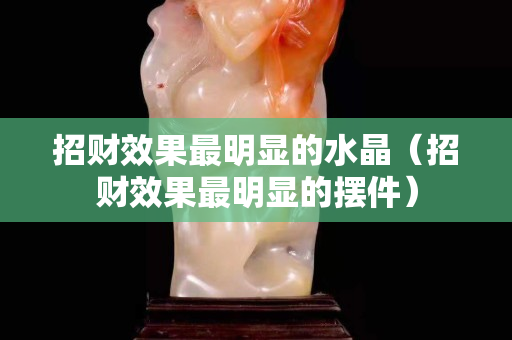 招財效果最明顯的水晶（招財效果最明顯的擺件）