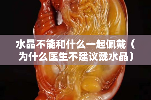 水晶不能和什么一起佩戴（為什么醫(yī)生不建議戴水晶）