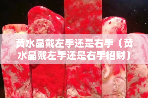黃水晶戴左手還是右手（黃水晶戴左手還是右手招財）
