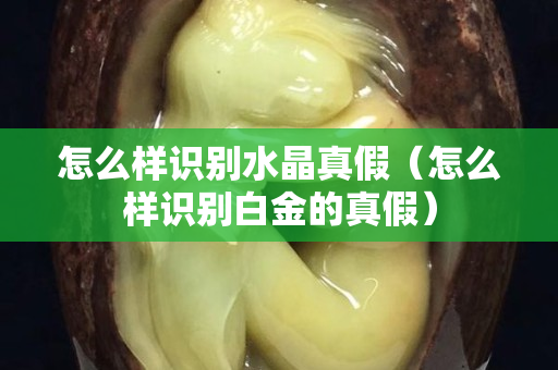 怎么樣識別水晶真假（怎么樣識別白金的真假）