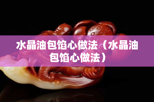水晶油包餡心做法（水晶油包餡心做法）
