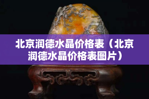北京潤德水晶價格表（北京潤德水晶價格表圖片）