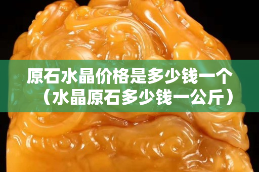 原石水晶價(jià)格是多少錢一個(gè)（水晶原石多少錢一公斤）