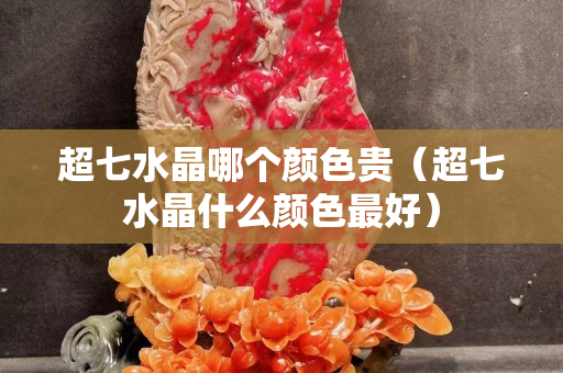 超七水晶哪個顏色貴（超七水晶什么顏色最好）