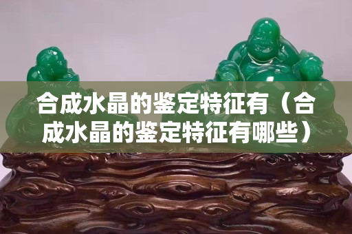 合成水晶的鑒定特征有（合成水晶的鑒定特征有哪些）