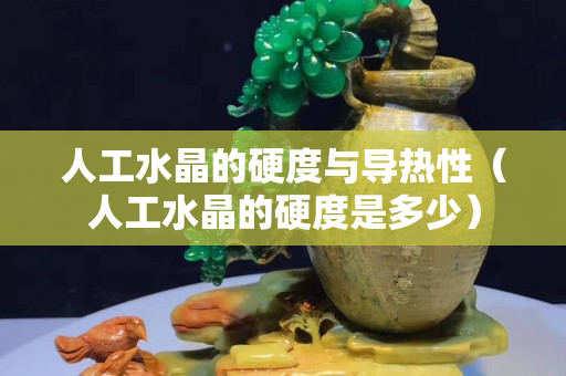 人工水晶的硬度與導熱性（人工水晶的硬度是多少）