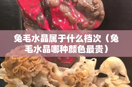 兔毛水晶屬于什么檔次（兔毛水晶哪種顏色最貴）