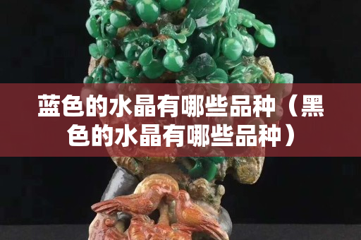 藍色的水晶有哪些品種（黑色的水晶有哪些品種）