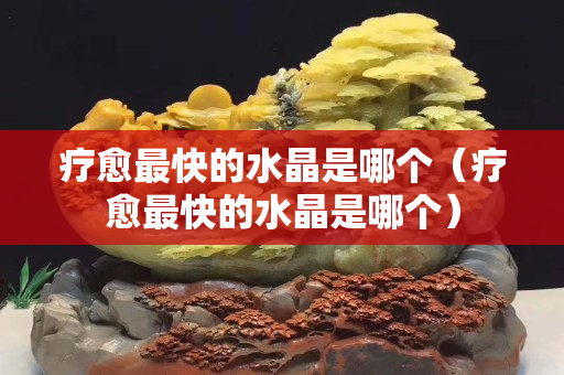 療愈最快的水晶是哪個（療愈最快的水晶是哪個）